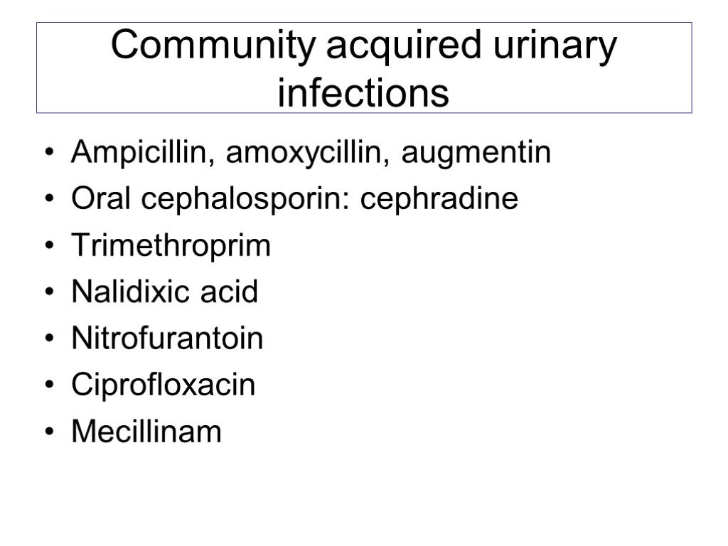 Community acquired urinary infections Ampicillin, amoxycillin, augmentin Oral cephalosporin: cephradine Trimethroprim Nalidixic acid Nitrofurantoin